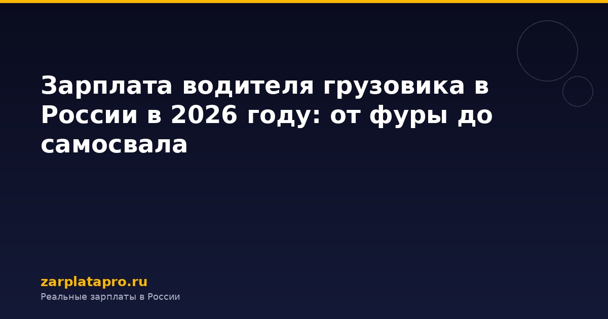 Зарплата водителя грузовика в России в 2026 году: от фуры до самосвала