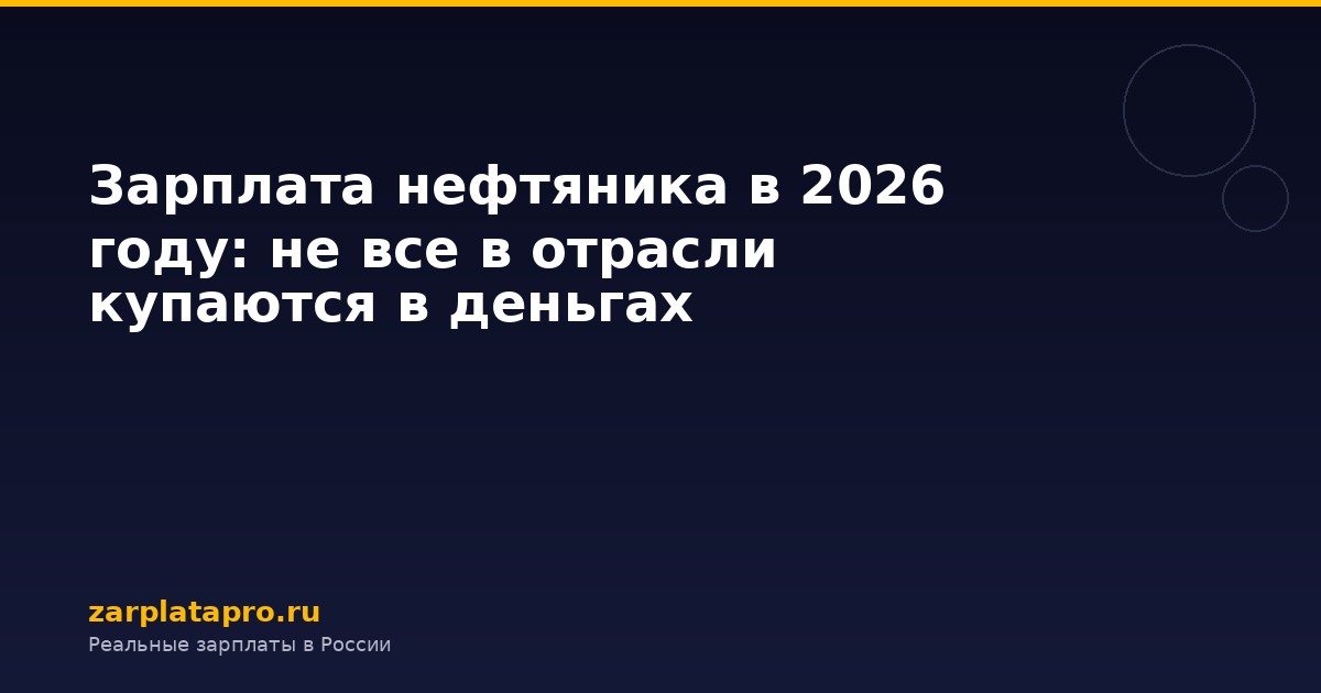 Зарплата нефтяника в 2026 году: не все в отрасли купаются в деньгах