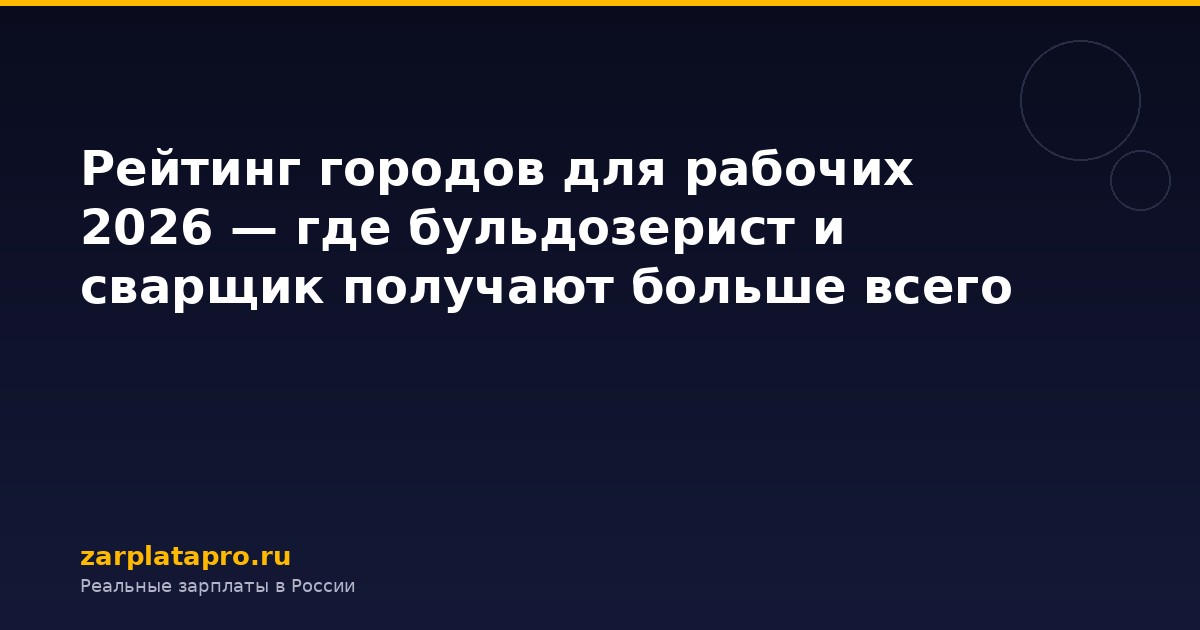 Рейтинг городов для рабочих 2026 — где бульдозерист и сварщик получают больше всего